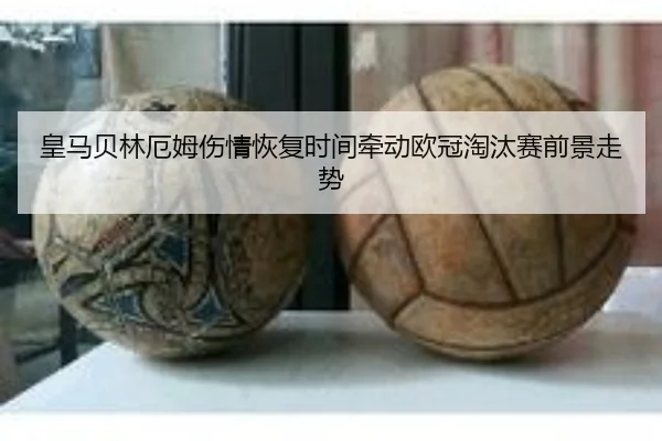 皇马贝林厄姆伤情恢复时间牵动欧冠淘汰赛前景走势