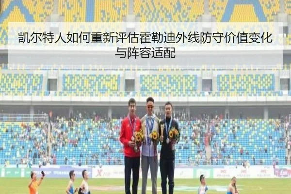 凯尔特人如何重新评估霍勒迪外线防守价值变化与阵容适配