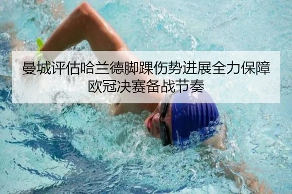 曼城评估哈兰德脚踝伤势进展全力保障欧冠决赛备战节奏