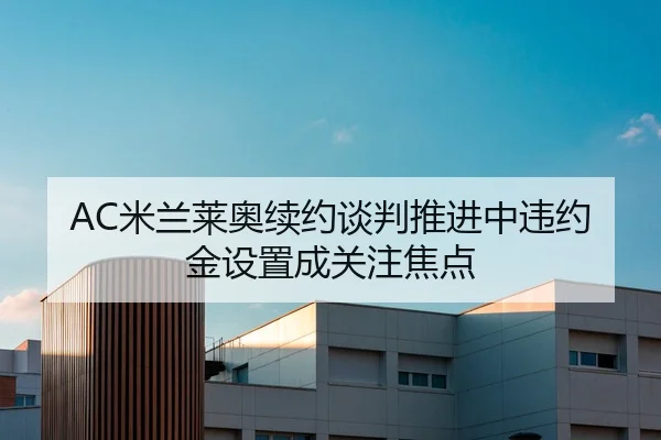 AC米兰莱奥续约谈判推进中违约金设置成关注焦点