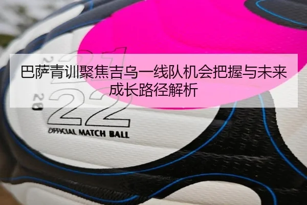巴萨青训聚焦吉乌一线队机会把握与未来成长路径解析