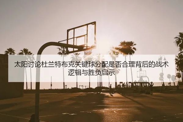 太阳讨论杜兰特布克关键球分配是否合理背后的战术逻辑与胜负启示