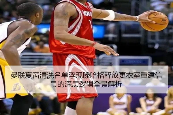曼联夏窗清洗名单浮现滕哈格释放更衣室重建信号的深层逻辑全景解析